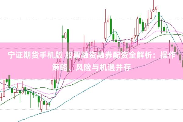 宁证期货手机版 股票融资融券配资全解析：操作策略、风险与机遇并存