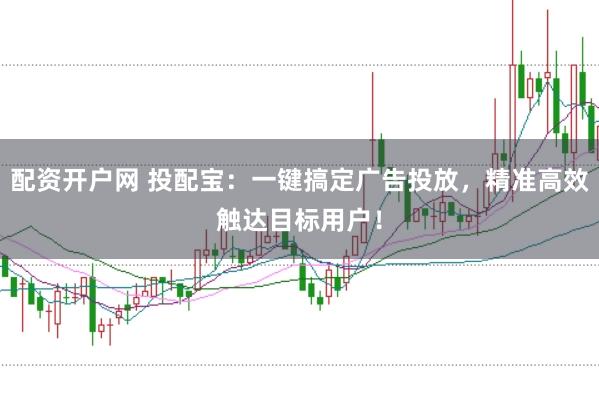 配资开户网 投配宝：一键搞定广告投放，精准高效触达目标用户！