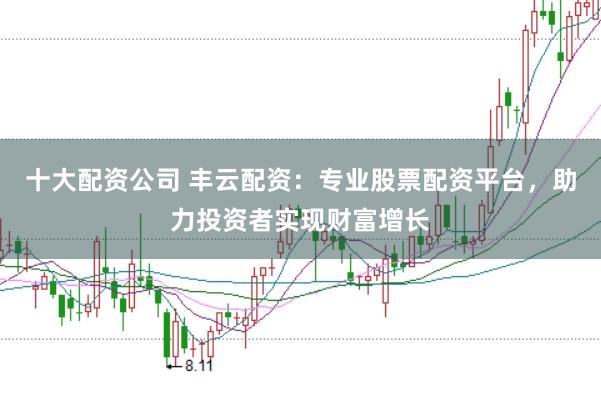 十大配资公司 丰云配资：专业股票配资平台，助力投资者实现财富增长