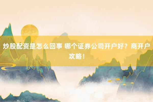 炒股配资是怎么回事 哪个证券公司开户好？商开户攻略！