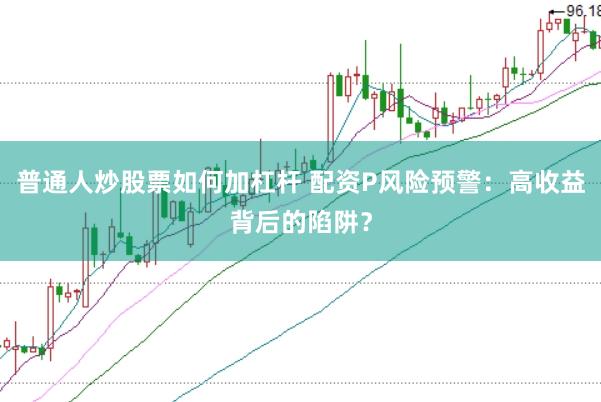 普通人炒股票如何加杠杆 配资P风险预警：高收益背后的陷阱？
