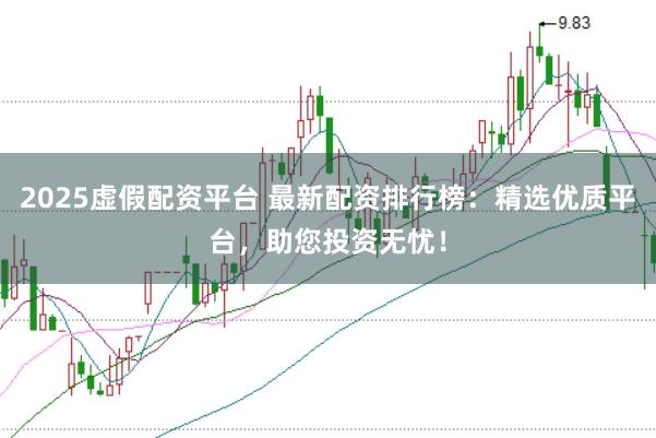 2025虚假配资平台 最新配资排行榜：精选优质平台，助您投资无忧！