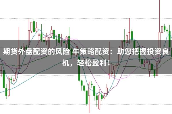 期货外盘配资的风险 牛策略配资：助您把握投资良机，轻松盈利！