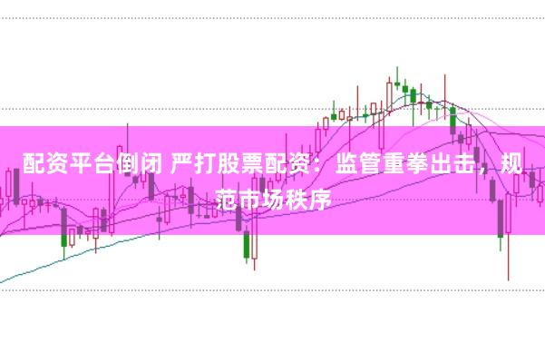 配资平台倒闭 严打股票配资：监管重拳出击，规范市场秩序