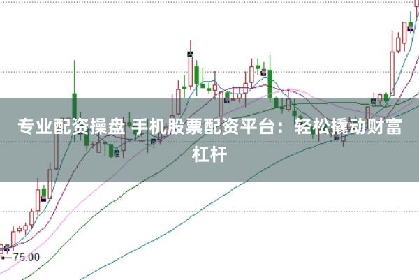 专业配资操盘 手机股票配资平台：轻松撬动财富杠杆