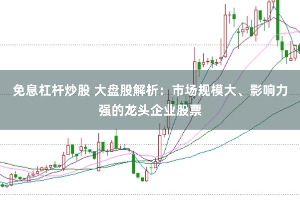 免息杠杆炒股 大盘股解析：市场规模大、影响力强的龙头企业股票