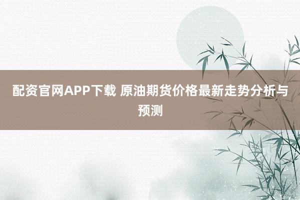 配资官网APP下载 原油期货价格最新走势分析与预测