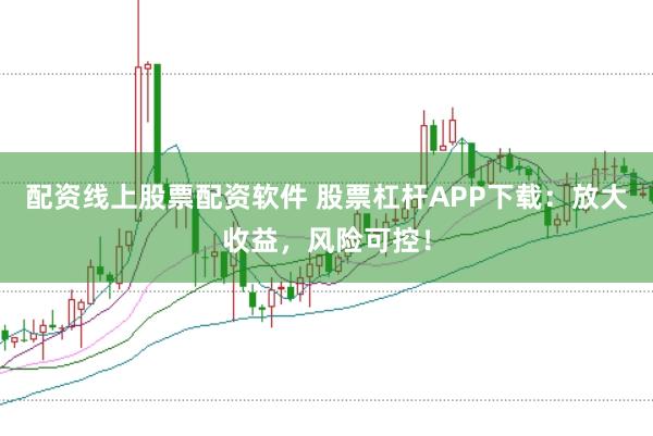 配资线上股票配资软件 股票杠杆APP下载：放大收益，风险可控！