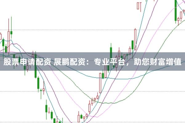 股票申请配资 展鹏配资：专业平台，助您财富增值