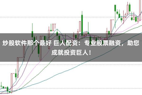 炒股软件那个最好 巨人配资：专业股票融资，助您成就投资巨人！