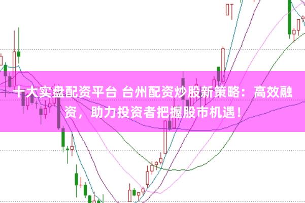 十大实盘配资平台 台州配资炒股新策略：高效融资，助力投资者把握股市机遇！